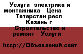 Услуги; электрика и монтажника › Цена ­ 100 - Татарстан респ., Казань г. Строительство и ремонт » Услуги   